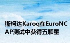 斯柯达Karoq在EuroNCAP测试中获得五颗星