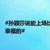 #孙颖莎说能上场比赛是幸福的#