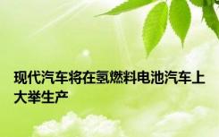 现代汽车将在氢燃料电池汽车上大举生产