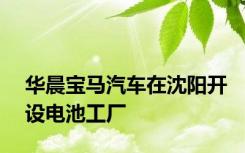 华晨宝马汽车在沈阳开设电池工厂