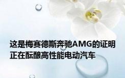 这是梅赛德斯奔驰AMG的证明正在酝酿高性能电动汽车