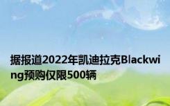 据报道2022年凯迪拉克Blackwing预购仅限500辆