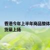 香港今年上半年商品整体进出口货量上扬