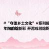 #“守望乡土文化”#系列报道：千年陶韵绽新彩 开泥成器绘乾坤