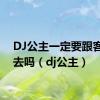 DJ公主一定要跟客人出去吗（dj公主）