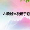 AI换脸岂能用于犯罪