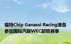 福特Chip Ganassi Racing准备参加国际汽联WEC超级赛季