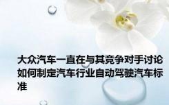 大众汽车一直在与其竞争对手讨论如何制定汽车行业自动驾驶汽车标准
