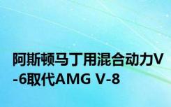 阿斯顿马丁用混合动力V-6取代AMG V-8