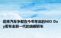 蔚来汽车争取在今年年底的NIO Day发布全新一代的旗舰轿车