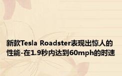 新款Tesla Roadster表现出惊人的性能-在1.9秒内达到60mph的时速