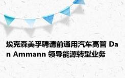 埃克森美孚聘请前通用汽车高管 Dan Ammann 领导能源转型业务