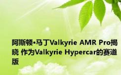 阿斯顿·马丁Valkyrie AMR Pro揭晓 作为Valkyrie Hypercar的赛道版