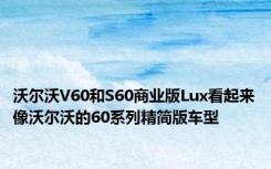 沃尔沃V60和S60商业版Lux看起来像沃尔沃的60系列精简版车型