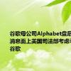 谷歌母公司Alphabet盘后跌1%，消息面上美国司法部考虑寻求拆分谷歌