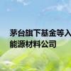 茅台旗下基金等入股新能源材料公司