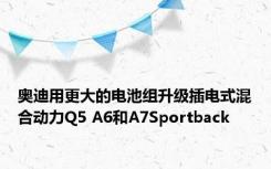 奥迪用更大的电池组升级插电式混合动力Q5 A6和A7Sportback