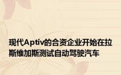 现代Aptiv的合资企业开始在拉斯维加斯测试自动驾驶汽车