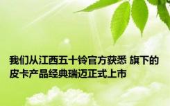 我们从江西五十铃官方获悉 旗下的皮卡产品经典瑞迈正式上市