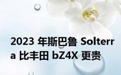 2023 年斯巴鲁 Solterra 比丰田 bZ4X 更贵