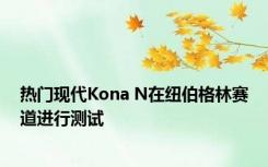 热门现代Kona N在纽伯格林赛道进行测试