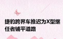 捷豹跨界车推迟为X型继任者铺平道路