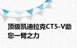 顶级凯迪拉克CT5-V助您一臂之力