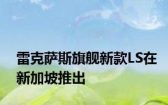 雷克萨斯旗舰新款LS在新加坡推出