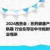 2024西普会：医药健康产业进入转轨期 行业在存量中寻找新增量｜行业观察