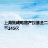 上海集成电路产投基金二期增资至145亿