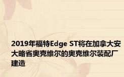 2019年福特Edge ST将在加拿大安大略省奥克维尔的奥克维尔装配厂建造