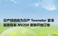 日产经销商为日产 Townstar 紧凑型面包车 NV250 更换开放订单