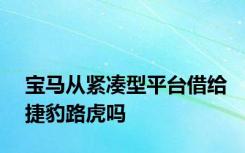 宝马从紧凑型平台借给捷豹路虎吗