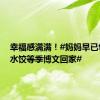 幸福感满满！#妈妈早已包好了水饺等季博文回家#