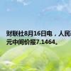 财联社8月16日电，人民币兑美元中间价报7.1464。
