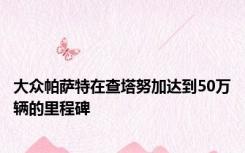 大众帕萨特在查塔努加达到50万辆的里程碑