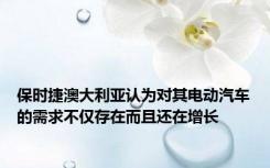 保时捷澳大利亚认为对其电动汽车的需求不仅存在而且还在增长