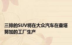 三排的SUV将在大众汽车在查塔努加的工厂生产