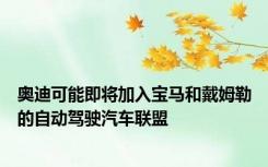奥迪可能即将加入宝马和戴姆勒的自动驾驶汽车联盟
