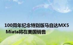 100周年纪念特别版马自达MX5 Miata将在美国销售