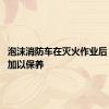 泡沫消防车在灭火作业后 要小心加以保养