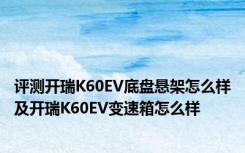 评测开瑞K60EV底盘悬架怎么样及开瑞K60EV变速箱怎么样