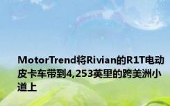 MotorTrend将Rivian的R1T电动皮卡车带到4,253英里的跨美洲小道上