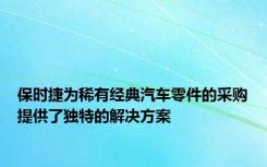保时捷为稀有经典汽车零件的采购提供了独特的解决方案