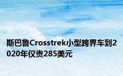 斯巴鲁Crosstrek小型跨界车到2020年仅贵285美元