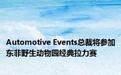 Automotive Events总裁将参加东非野生动物园经典拉力赛