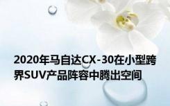 2020年马自达CX-30在小型跨界SUV产品阵容中腾出空间