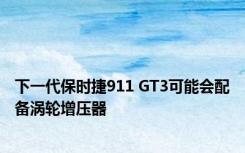 下一代保时捷911 GT3可能会配备涡轮增压器