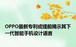 OPPO最新专利或提前揭示其下一代智能手机设计语言