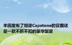 丰田发布了坦途Capstone的官图这是一款不折不扣的豪华型皮